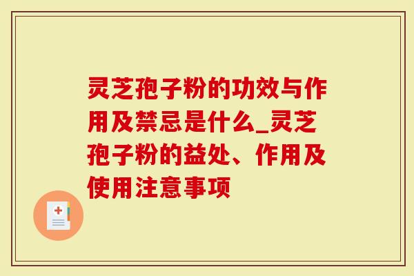 灵芝孢子粉的功效与作用及禁忌是什么_灵芝孢子粉的益处、作用及使用注意事项