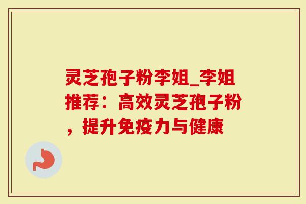 灵芝孢子粉李姐_李姐推荐：高效灵芝孢子粉，提升免疫力与健康