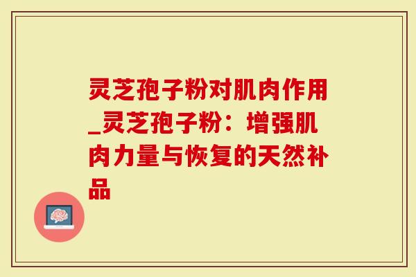 灵芝孢子粉对肌肉作用_灵芝孢子粉：增强肌肉力量与恢复的天然补品