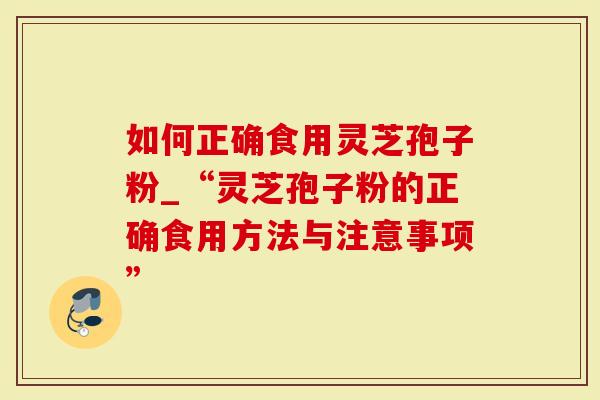 如何正确食用灵芝孢子粉_“灵芝孢子粉的正确食用方法与注意事项”