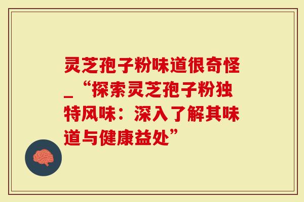 灵芝孢子粉味道很奇怪_“探索灵芝孢子粉独特风味：深入了解其味道与健康益处”