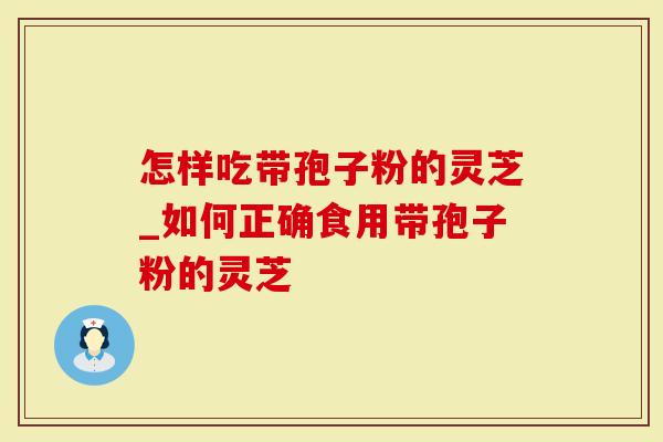 怎样吃带孢子粉的灵芝_如何正确食用带孢子粉的灵芝