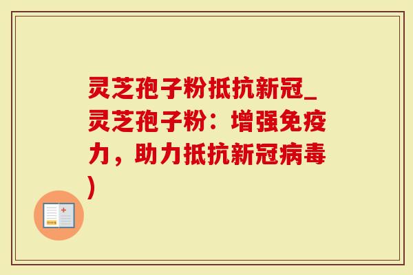 灵芝孢子粉抵抗新冠_灵芝孢子粉：增强免疫力，助力抵抗新冠)