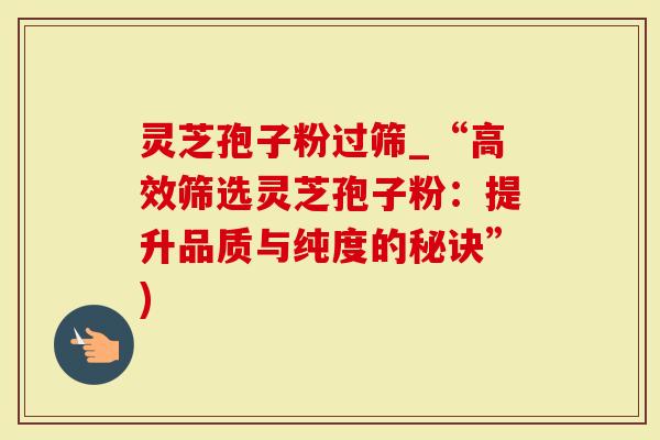 灵芝孢子粉过筛_“高效筛选灵芝孢子粉：提升品质与纯度的秘诀”)