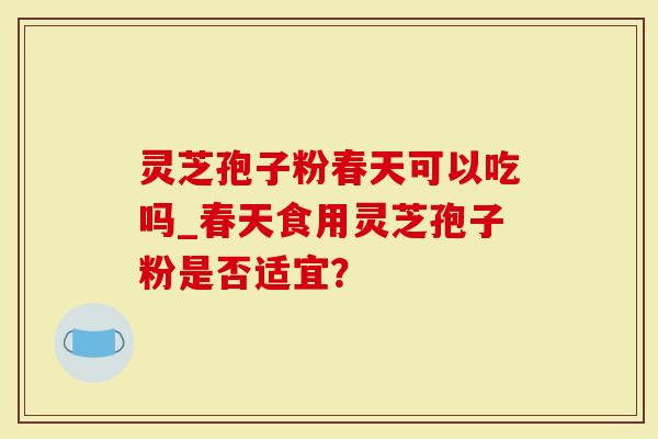 灵芝孢子粉春天可以吃吗_春天食用灵芝孢子粉是否适宜？