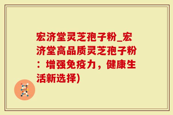 宏济堂灵芝孢子粉_宏济堂高品质灵芝孢子粉：增强免疫力，健康生活新选择)