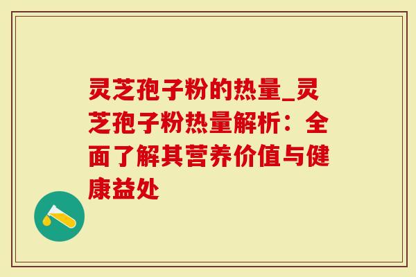 灵芝孢子粉的热量_灵芝孢子粉热量解析：全面了解其营养价值与健康益处