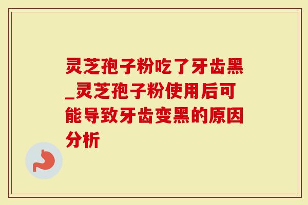 灵芝孢子粉吃了牙齿黑_灵芝孢子粉使用后可能导致牙齿变黑的原因分析