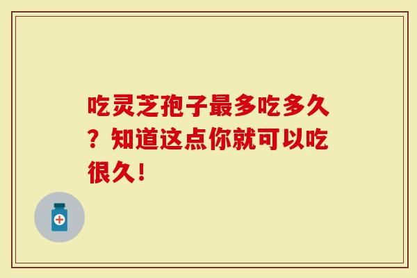 吃灵芝孢子多吃多久？知道这点你就可以吃很久！