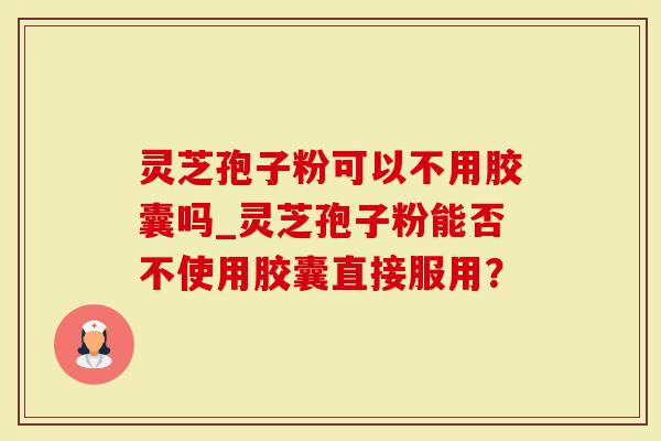 灵芝孢子粉可以不用胶囊吗_灵芝孢子粉能否不使用胶囊直接服用？