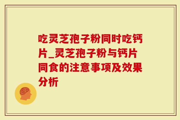 吃灵芝孢子粉同时吃钙片_灵芝孢子粉与钙片同食的注意事项及效果分析