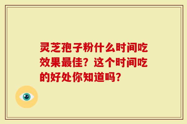 灵芝孢子粉什么时间吃效果佳？这个时间吃的好处你知道吗？