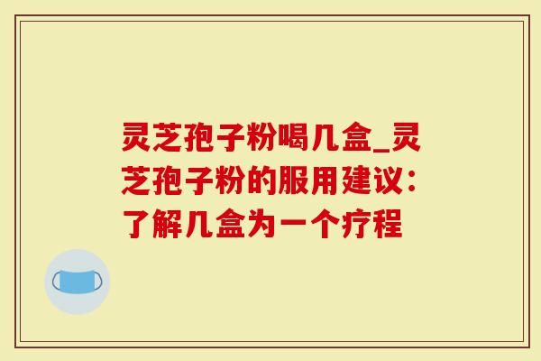 灵芝孢子粉喝几盒_灵芝孢子粉的服用建议：了解几盒为一个疗程