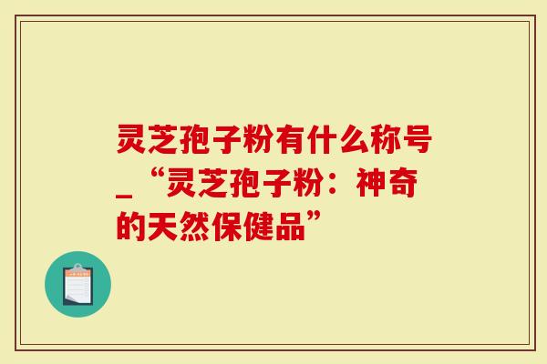 灵芝孢子粉有什么称号_“灵芝孢子粉：神奇的天然保健品”