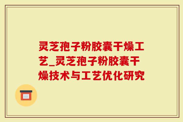 灵芝孢子粉胶囊干燥工艺_灵芝孢子粉胶囊干燥技术与工艺优化研究