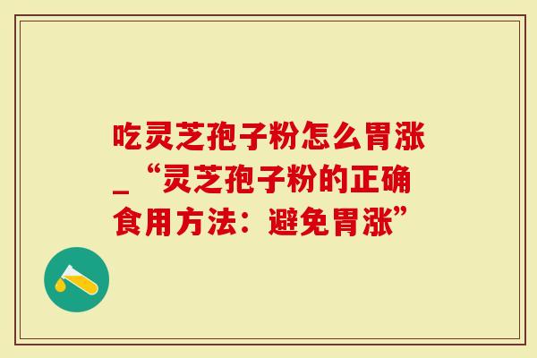 吃灵芝孢子粉怎么胃涨_“灵芝孢子粉的正确食用方法：避免胃涨”