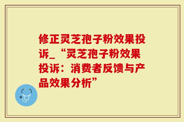 修正灵芝孢子粉效果投诉_“灵芝孢子粉效果投诉：消费者反馈与产品效果分析”