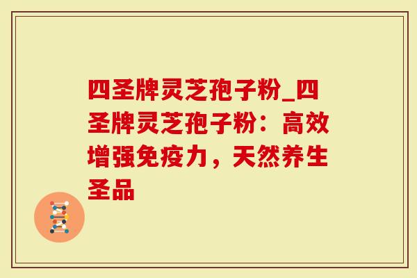 四圣牌灵芝孢子粉_四圣牌灵芝孢子粉：高效增强免疫力，天然养生圣品