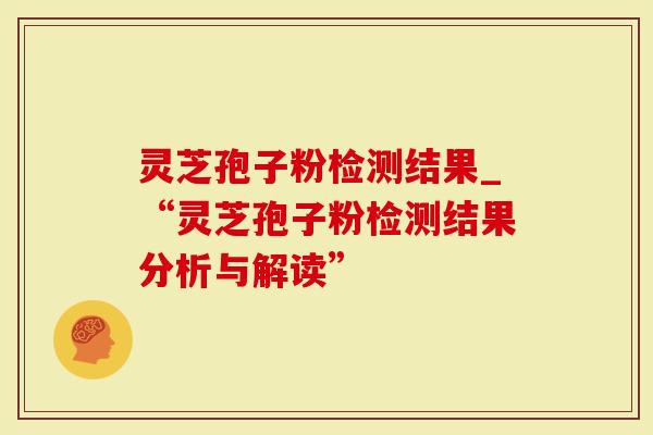 灵芝孢子粉检测结果_“灵芝孢子粉检测结果分析与解读”