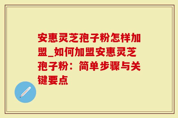 安惠灵芝孢子粉怎样加盟_如何加盟安惠灵芝孢子粉：简单步骤与关键要点