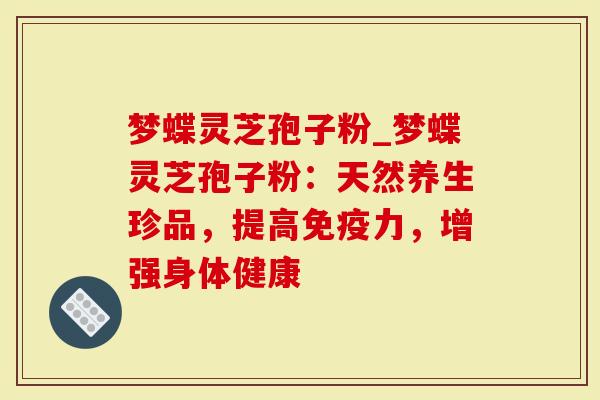 梦蝶灵芝孢子粉_梦蝶灵芝孢子粉：天然养生珍品，提高免疫力，增强身体健康