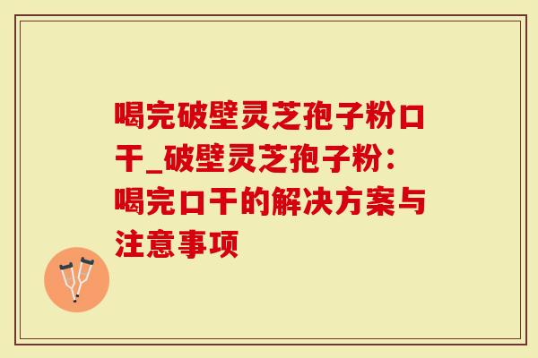 喝完破壁灵芝孢子粉口干_破壁灵芝孢子粉：喝完口干的解决方案与注意事项