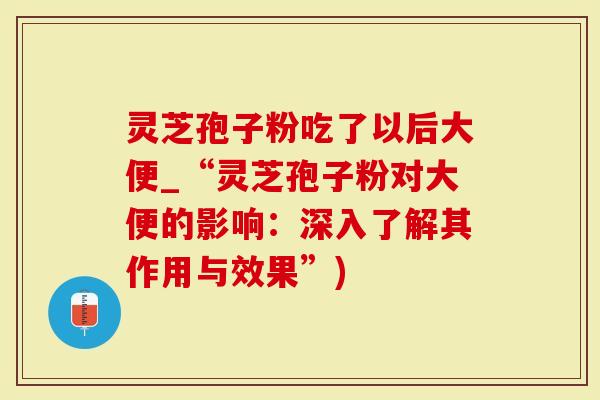 灵芝孢子粉吃了以后大便_“灵芝孢子粉对大便的影响：深入了解其作用与效果”)