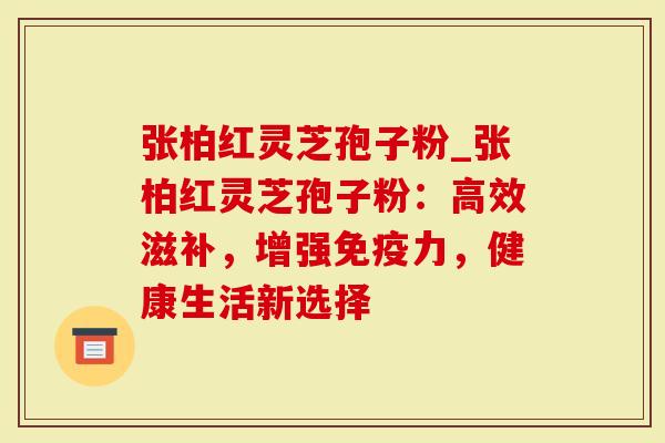 张柏红灵芝孢子粉_张柏红灵芝孢子粉：高效滋补，增强免疫力，健康生活新选择