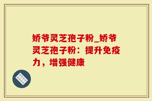 娇爷灵芝孢子粉_娇爷灵芝孢子粉：提升免疫力，增强健康