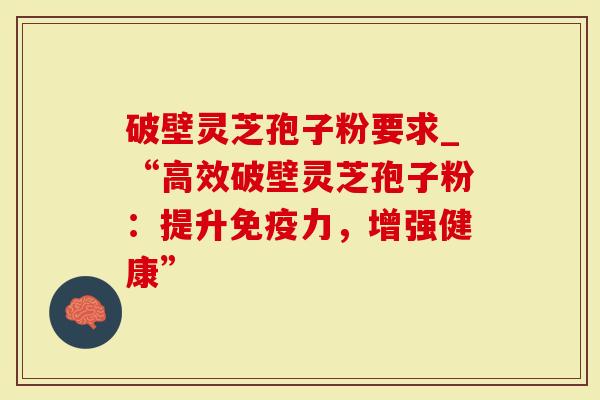 破壁灵芝孢子粉要求_“高效破壁灵芝孢子粉：提升免疫力，增强健康”