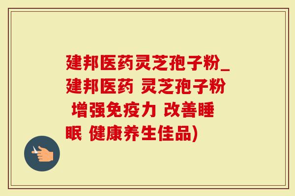 建邦医药灵芝孢子粉_建邦医药 灵芝孢子粉 增强免疫力 改善 健康养生佳品)