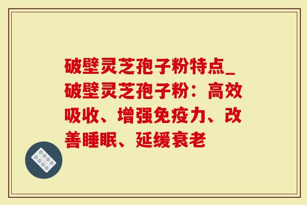 破壁灵芝孢子粉特点_破壁灵芝孢子粉：高效吸收、增强免疫力、改善、延缓