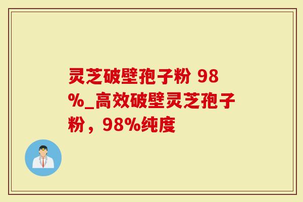 灵芝破壁孢子粉 98%_高效破壁灵芝孢子粉，98%纯度