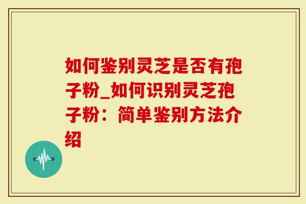 如何鉴别灵芝是否有孢子粉_如何识别灵芝孢子粉：简单鉴别方法介绍