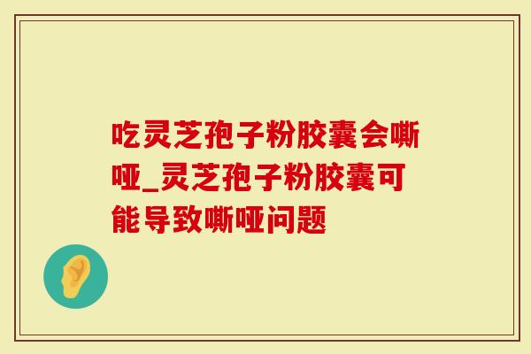 吃灵芝孢子粉胶囊会嘶哑_灵芝孢子粉胶囊可能导致嘶哑问题