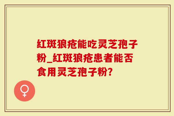 红斑狼疮能吃灵芝孢子粉_红斑狼疮患者能否食用灵芝孢子粉？