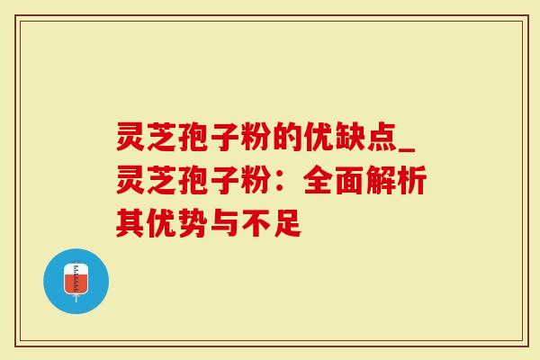 灵芝孢子粉的优缺点_灵芝孢子粉：全面解析其优势与不足