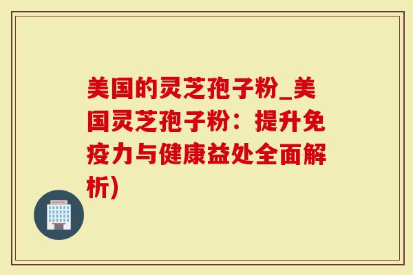 美国的灵芝孢子粉_美国灵芝孢子粉：提升免疫力与健康益处全面解析)