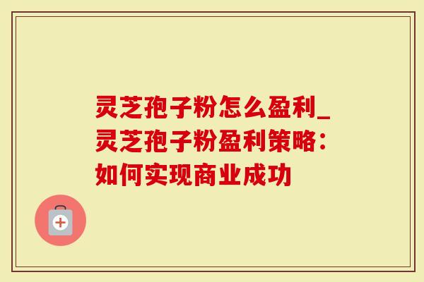 灵芝孢子粉怎么盈利_灵芝孢子粉盈利策略：如何实现商业成功