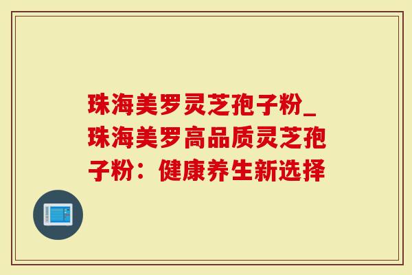 珠海美罗灵芝孢子粉_珠海美罗高品质灵芝孢子粉：健康养生新选择