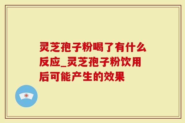 灵芝孢子粉喝了有什么反应_灵芝孢子粉饮用后可能产生的效果