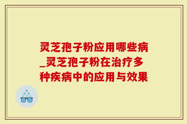 灵芝孢子粉应用哪些_灵芝孢子粉在多种中的应用与效果