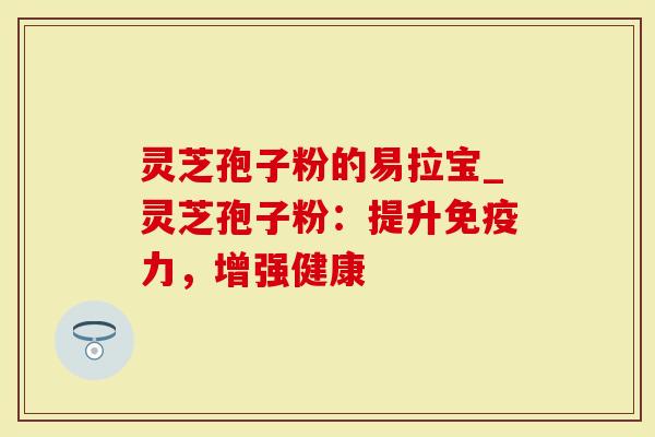 灵芝孢子粉的易拉宝_灵芝孢子粉：提升免疫力，增强健康