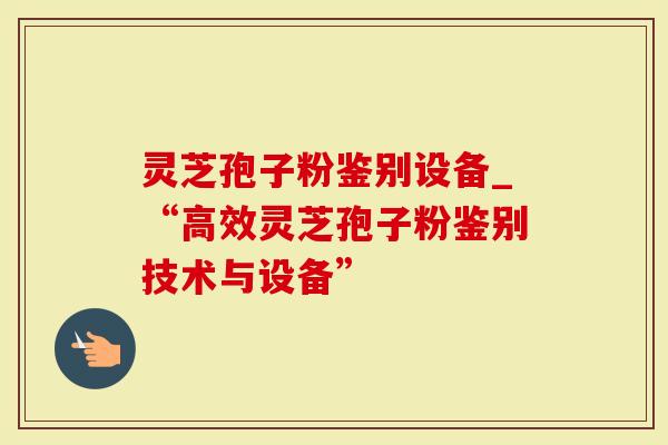 灵芝孢子粉鉴别设备_“高效灵芝孢子粉鉴别技术与设备”