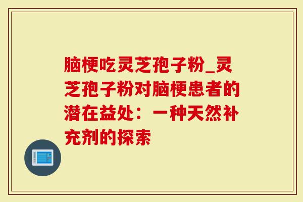 脑梗吃灵芝孢子粉_灵芝孢子粉对脑梗患者的潜在益处：一种天然补充剂的探索