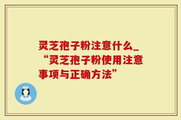 灵芝孢子粉注意什么_“灵芝孢子粉使用注意事项与正确方法”