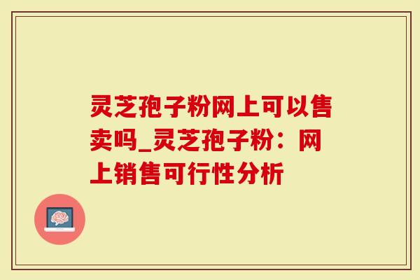 灵芝孢子粉网上可以售卖吗_灵芝孢子粉：网上销售可行性分析