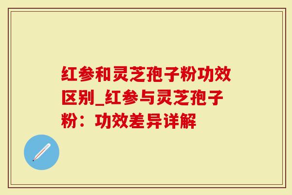 红参和灵芝孢子粉功效区别_红参与灵芝孢子粉：功效差异详解