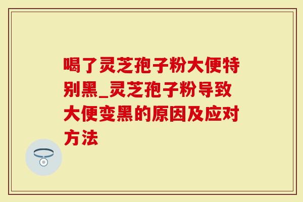 喝了灵芝孢子粉大便特别黑_灵芝孢子粉导致大便变黑的原因及应对方法