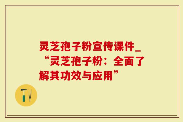 灵芝孢子粉宣传课件_“灵芝孢子粉：全面了解其功效与应用”